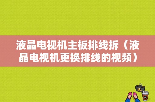 液晶电视机主板排线拆（液晶电视机更换排线的视频）