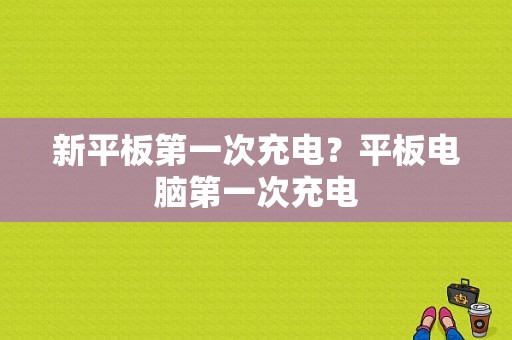 新平板第一次充电？平板电脑第一次充电