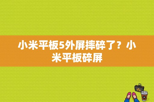 小米平板5外屏摔碎了？小米平板碎屏