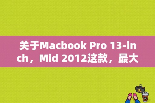 关于Macbook Pro 13-inch，Mid 2012这款，最大内存支持多大？a13 mid平板电脑-图1