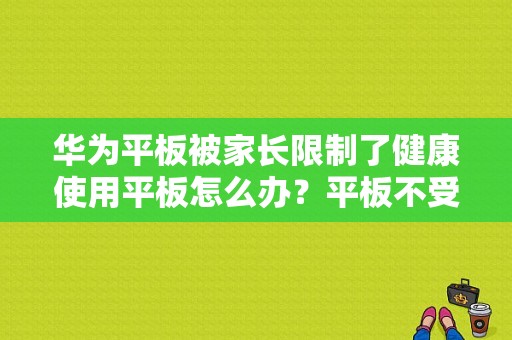 华为平板被家长限制了健康使用平板怎么办？平板不受控制