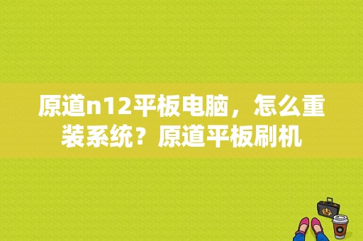 原道n12平板电脑，怎么重装系统？原道平板刷机-图1