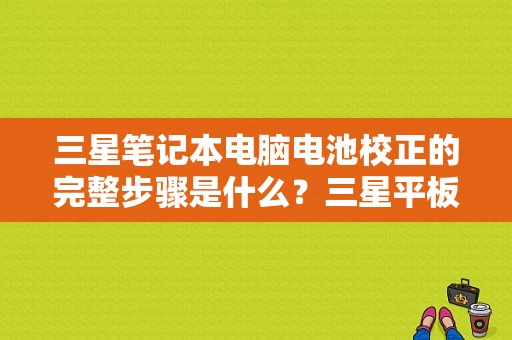 三星笔记本电脑电池校正的完整步骤是什么？三星平板电池校正-图1