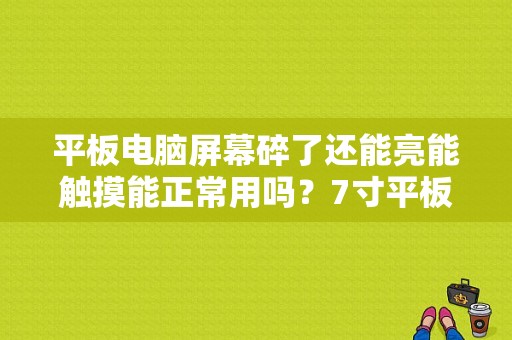 平板电脑屏幕碎了还能亮能触摸能正常用吗？7寸平板电阻屏碎哪里有配-图1