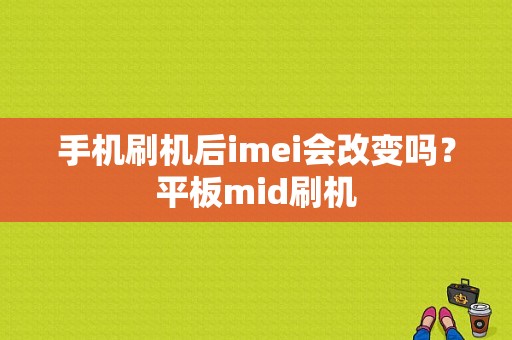 手机刷机后imei会改变吗？平板mid刷机-图1