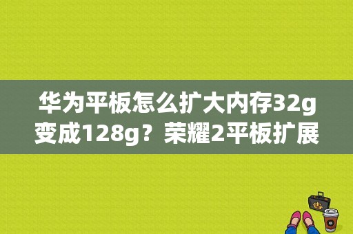 华为平板怎么扩大内存32g变成128g？荣耀2平板扩展内存-图1