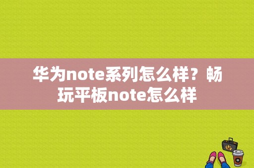 华为note系列怎么样？畅玩平板note怎么样