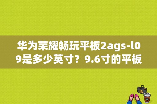 华为荣耀畅玩平板2ags-l09是多少英寸？9.6寸的平板电脑华为