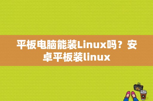 平板电脑能装Linux吗？安卓平板装linux-图1