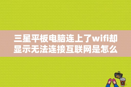 三星平板电脑连上了wifi却显示无法连接互联网是怎么回事？三星平板不能上网