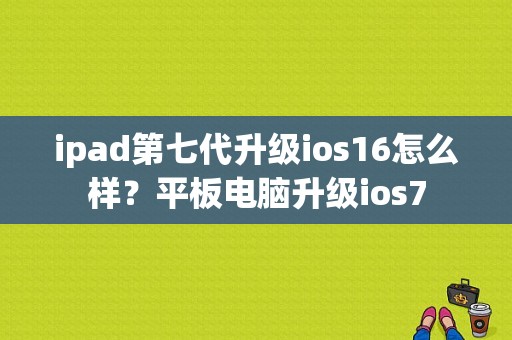 ipad第七代升级ios16怎么样？平板电脑升级ios7