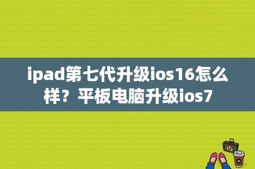 ipad第七代升级ios16怎么样？平板电脑升级ios7-图1