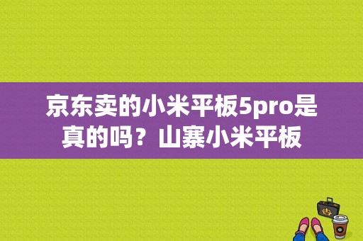 京东卖的小米平板5pro是真的吗？山寨小米平板
