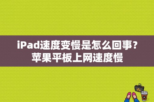 iPad速度变慢是怎么回事？苹果平板上网速度慢