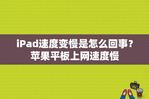 iPad速度变慢是怎么回事？苹果平板上网速度慢-图1