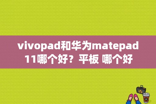 vivopad和华为matepad11哪个好？平板 哪个好-图1