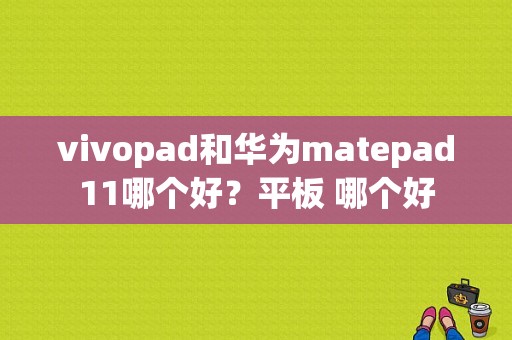 vivopad和华为matepad11哪个好？平板 哪个好
