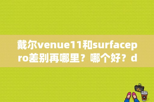 戴尔venue11和surfacepro差别再哪里？哪个好？dell venue平板