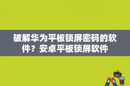 破解华为平板锁屏密码的软件？安卓平板锁屏软件