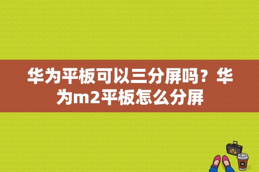 华为平板可以三分屏吗？华为m2平板怎么分屏-图1