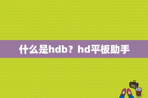 什么是hdb？hd平板助手-图1