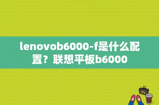 lenovob6000-f是什么配置？联想平板b6000