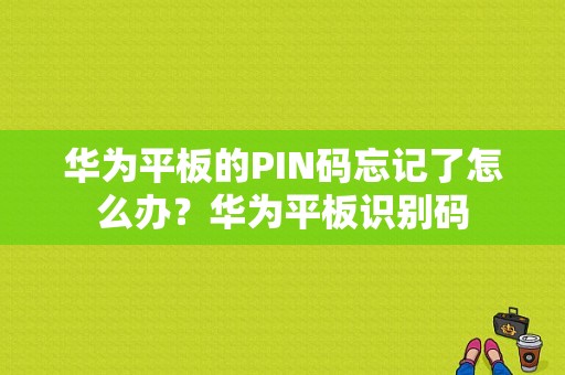 华为平板的PIN码忘记了怎么办？华为平板识别码