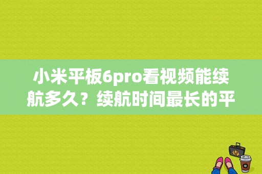 小米平板6pro看视频能续航多久？续航时间最长的平板