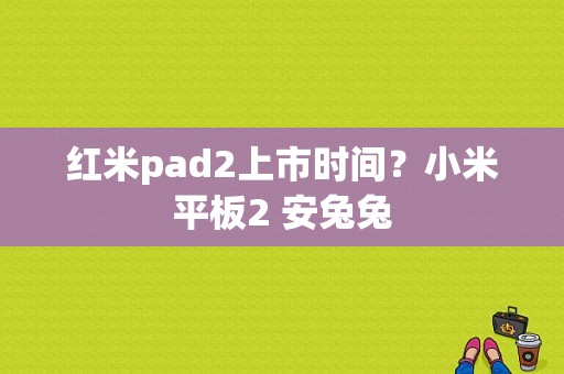 红米pad2上市时间？小米平板2 安兔兔-图1