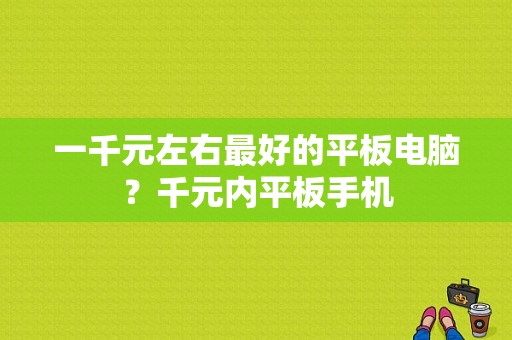 一千元左右最好的平板电脑？千元内平板手机-图1