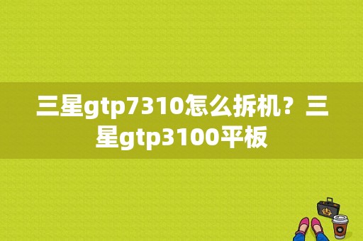 三星gtp7310怎么拆机？三星gtp3100平板-图1