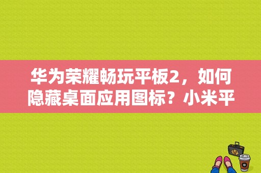 华为荣耀畅玩平板2，如何隐藏桌面应用图标？小米平板2怎么隐藏图标