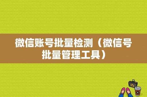 微信账号批量检测（微信号批量管理工具）