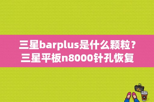 三星barplus是什么颗粒？三星平板n8000针孔恢复-图1