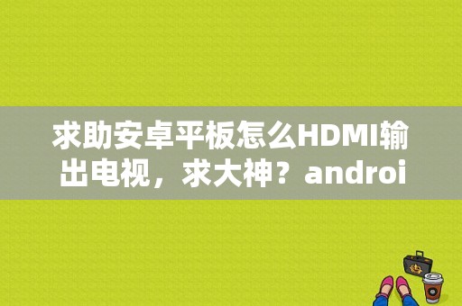 求助安卓平板怎么HDMI输出电视，求大神？android平板 hdmi输出-图1