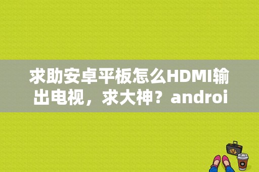 求助安卓平板怎么HDMI输出电视，求大神？android平板 hdmi输出
