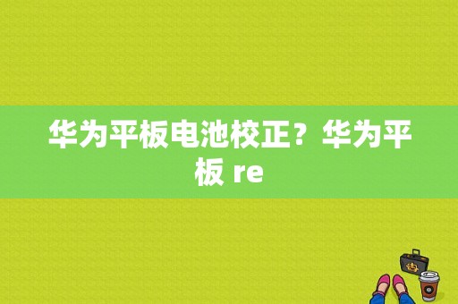 华为平板电池校正？华为平板 re