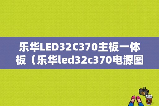 乐华LED32C370主板一体板（乐华led32c370电源图纸）