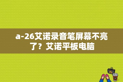 a-26艾诺录音笔屏幕不亮了？艾诺平板电脑