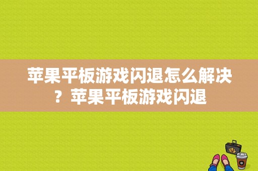 苹果平板游戏闪退怎么解决？苹果平板游戏闪退