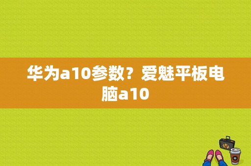 华为a10参数？爱魅平板电脑a10-图1