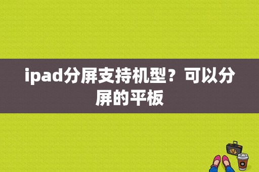 ipad分屏支持机型？可以分屏的平板