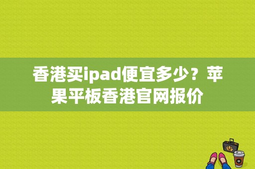 香港买ipad便宜多少？苹果平板香港官网报价-图1