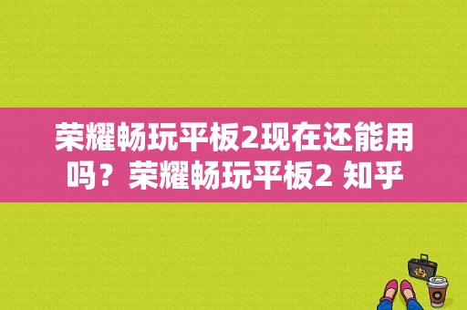 荣耀畅玩平板2现在还能用吗？荣耀畅玩平板2 知乎-图1