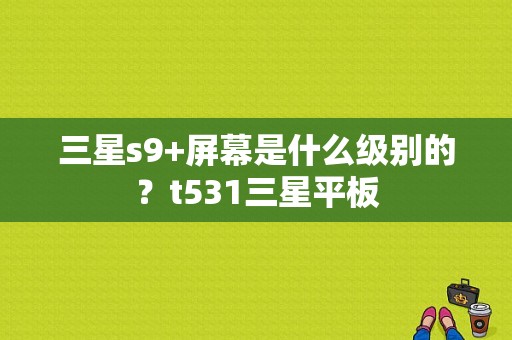 三星s9+屏幕是什么级别的？t531三星平板