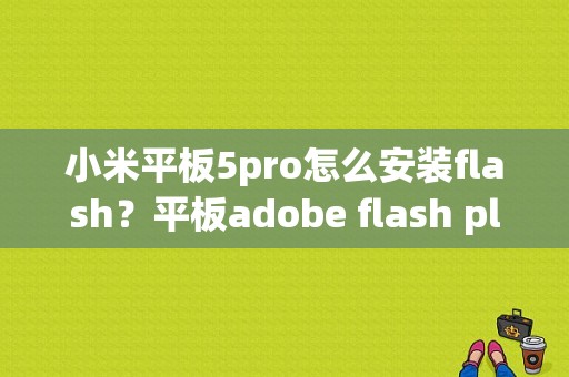 小米平板5pro怎么安装flash？平板adobe flash player-图1
