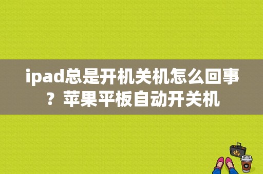 ipad总是开机关机怎么回事？苹果平板自动开关机-图1