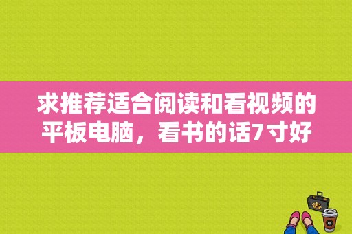 求推荐适合阅读和看视频的平板电脑，看书的话7寸好还是10寸好？xoom平板