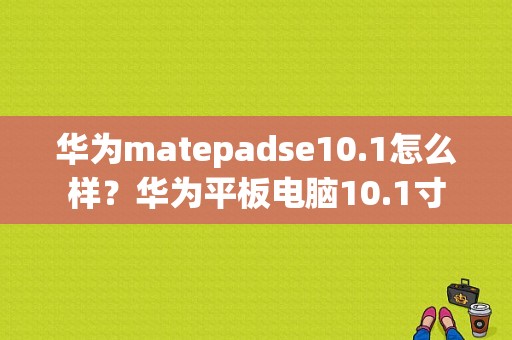 华为matepadse10.1怎么样？华为平板电脑10.1寸