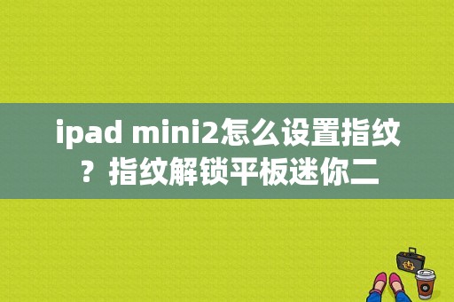 ipad mini2怎么设置指纹？指纹解锁平板迷你二-图1